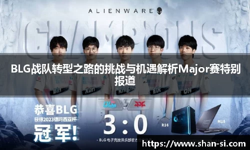 BLG战队转型之路的挑战与机遇解析Major赛特别报道