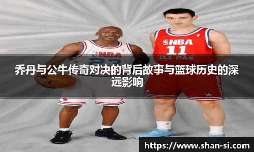 乔丹与公牛传奇对决的背后故事与篮球历史的深远影响