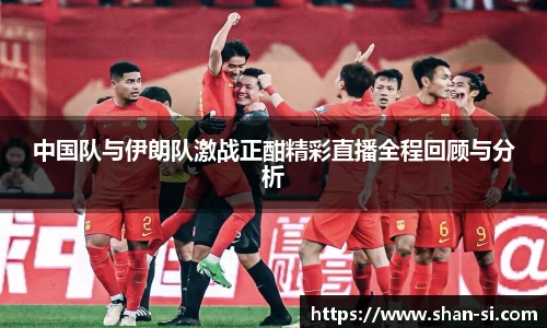 中国队与伊朗队激战正酣精彩直播全程回顾与分析