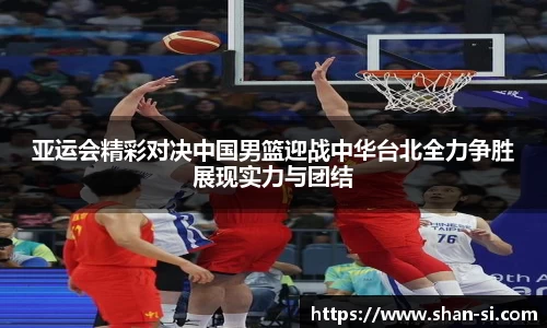 亚运会精彩对决中国男篮迎战中华台北全力争胜展现实力与团结